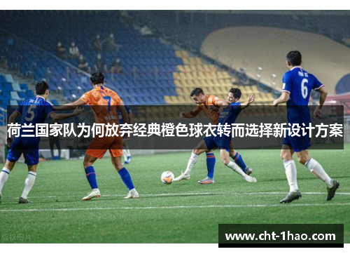 荷兰国家队为何放弃经典橙色球衣转而选择新设计方案