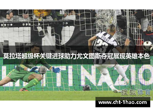 莫拉塔超级杯关键进球助力尤文图斯夺冠展现英雄本色