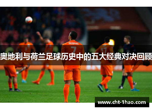 奥地利与荷兰足球历史中的五大经典对决回顾