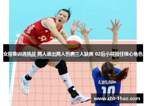 女排集训遇挑战 两人退出两人伤病三人缺席 02后小将担任核心角色