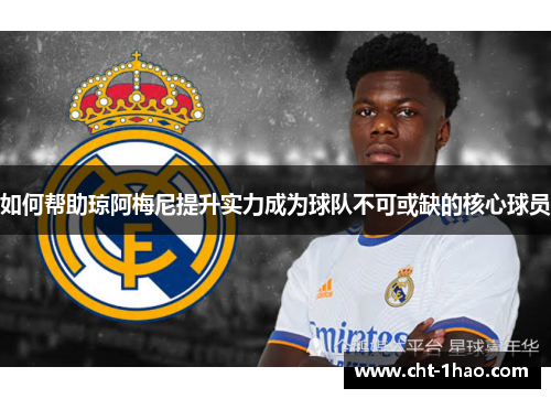 如何帮助琼阿梅尼提升实力成为球队不可或缺的核心球员