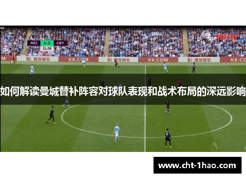 如何解读曼城替补阵容对球队表现和战术布局的深远影响