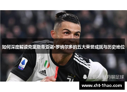 如何深度解读克里斯蒂亚诺·罗纳尔多的五大荣誉成就与历史地位