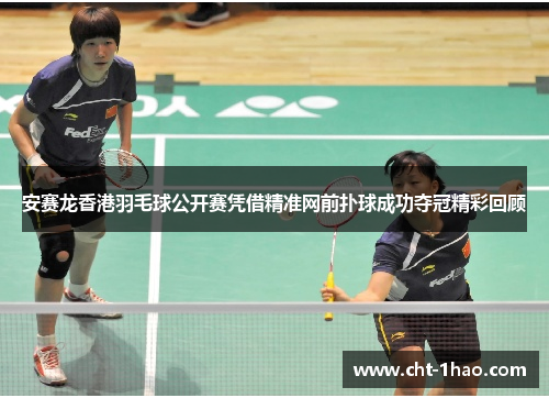 安赛龙香港羽毛球公开赛凭借精准网前扑球成功夺冠精彩回顾