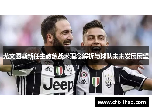 尤文图斯新任主教练战术理念解析与球队未来发展展望