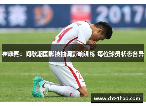 崔康熙：间歇期国脚被抽调影响训练 每位球员状态各异