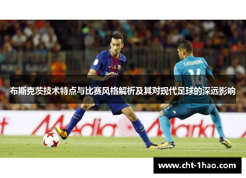 布斯克茨技术特点与比赛风格解析及其对现代足球的深远影响 布斯克茨技术特点与比赛风格解析及其对现代足球的深远影响