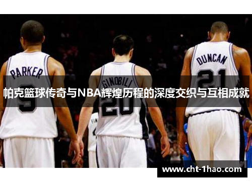 帕克篮球传奇与NBA辉煌历程的深度交织与互相成就