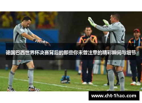 德国巴西世界杯决赛背后的那些你未曾注意的精彩瞬间与细节 德国巴西世界杯决赛背后的那些你未曾注意的精彩瞬间与细节