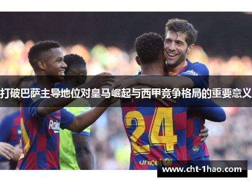 打破巴萨主导地位对皇马崛起与西甲竞争格局的重要意义