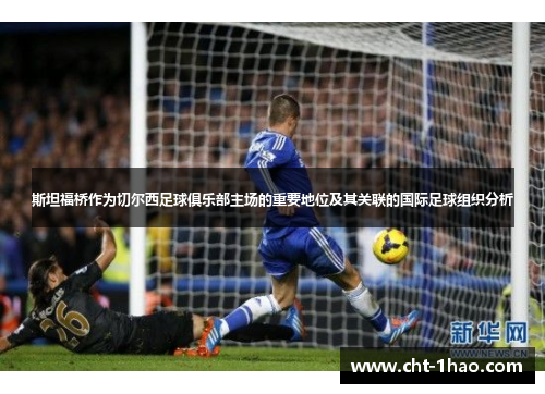斯坦福桥作为切尔西足球俱乐部主场的重要地位及其关联的国际足球组织分析