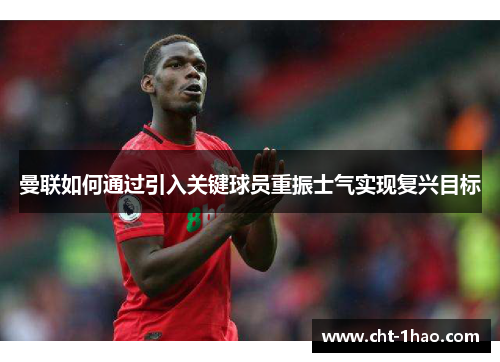 曼联如何通过引入关键球员重振士气实现复兴目标