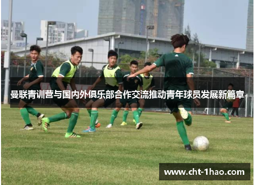 曼联青训营与国内外俱乐部合作交流推动青年球员发展新篇章