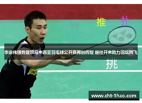 李宗伟强势登顶马来西亚羽毛球公开赛再创辉煌 继往开来助力羽坛腾飞