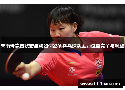 朱雨玲竞技状态波动如何影响乒乓球队主力位置竞争与调整