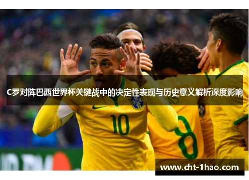 C罗对阵巴西世界杯关键战中的决定性表现与历史意义解析深度影响