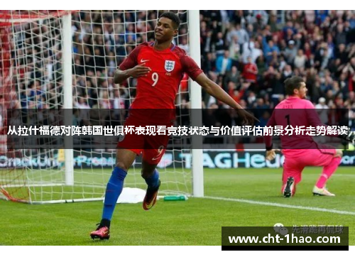 从拉什福德对阵韩国世俱杯表现看竞技状态与价值评估前景分析走势解读