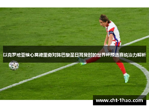 以克罗地亚核心莫德里奇对阵巴黎圣日耳曼时的世界杯预选赛统治力解析