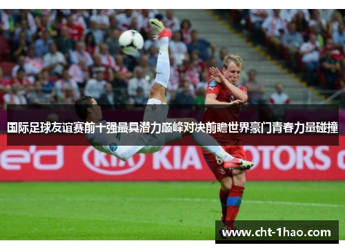 国际足球友谊赛前十强最具潜力巅峰对决前瞻世界豪门青春力量碰撞