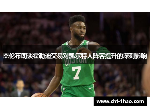 杰伦布朗谈霍勒迪交易对凯尔特人阵容提升的深刻影响