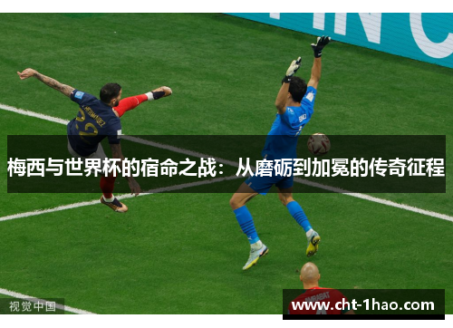 梅西与世界杯的宿命之战:从磨砺到加冕的传奇征程 梅西与世界杯的宿命之战:从磨砺到加冕的传奇征程