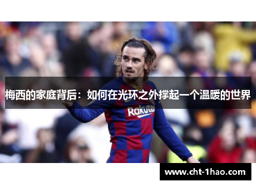 梅西的家庭背后：如何在光环之外撑起一个温暖的世界