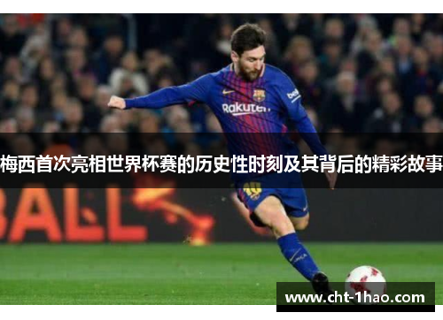 梅西首次亮相世界杯赛的历史性时刻及其背后的精彩故事