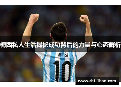 梅西私人生活揭秘成功背后的力量与心态解析