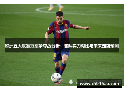 欧洲五大联赛冠军争夺战分析：各队实力对比与未来走势预测