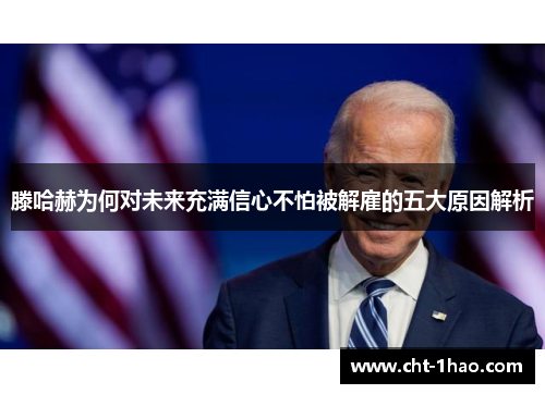 滕哈赫为何对未来充满信心不怕被解雇的五大原因解析