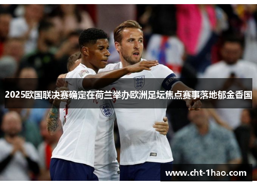 2025欧国联决赛确定在荷兰举办欧洲足坛焦点赛事落地郁金香国