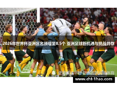 2026年世界杯亚洲区名额增至8.5个 亚洲足球新机遇与挑战并存