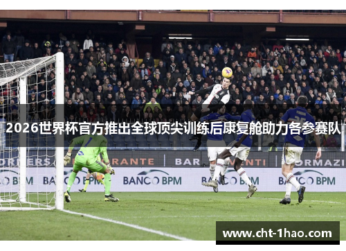 2026世界杯官方推出全球顶尖训练后康复舱助力各参赛队