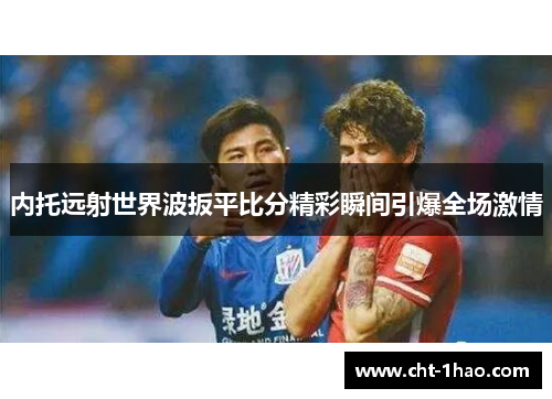 内托远射世界波扳平比分精彩瞬间引爆全场激情