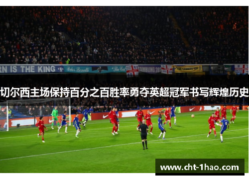 切尔西主场保持百分之百胜率勇夺英超冠军书写辉煌历史 切尔西主场保持百分之百胜率勇夺英超冠军书写辉煌历史