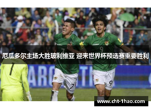 厄瓜多尔主场大胜玻利维亚 迎来世界杯预选赛重要胜利 厄瓜多尔主场大胜玻利维亚 迎来世界杯预选赛重要胜利