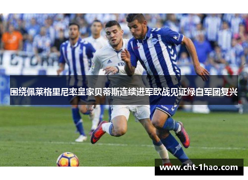 围绕佩莱格里尼率皇家贝蒂斯连续进军欧战见证绿白军团复兴