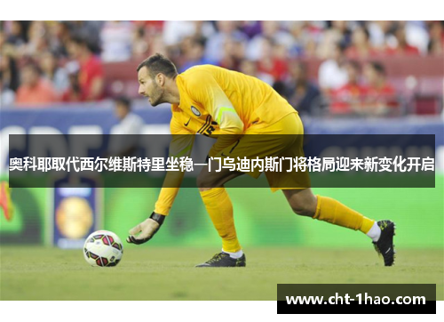 奥科耶取代西尔维斯特里坐稳一门乌迪内斯门将格局迎来新变化开启