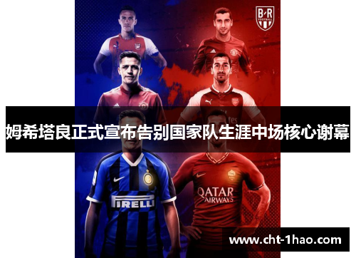姆希塔良正式宣布告别国家队生涯中场核心谢幕 姆希塔良正式宣布告别国家队生涯中场核心谢幕