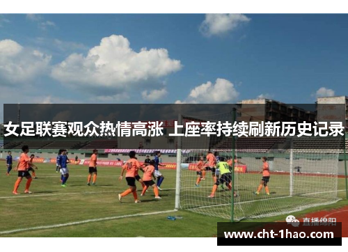女足联赛观众热情高涨 上座率持续刷新历史记录