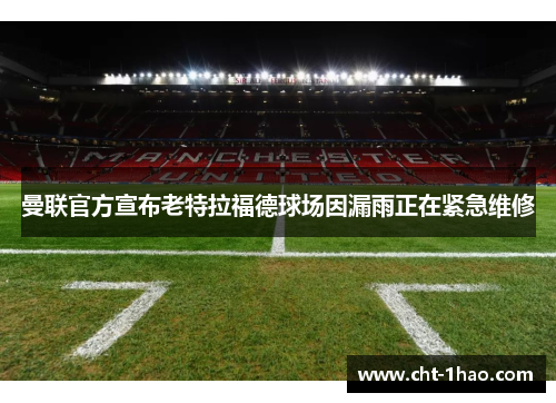 曼联官方宣布老特拉福德球场因漏雨正在紧急维修