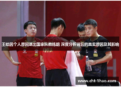 王皓因个人原因退出国家队教练组 深度分析背后的真实原因及其影响