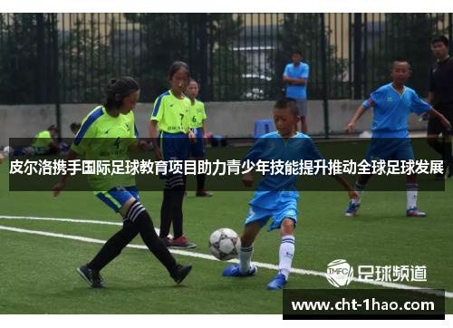 皮尔洛携手国际足球教育项目助力青少年技能提升推动全球足球发展