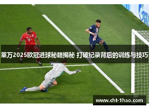 莱万2025欧冠进球秘籍揭秘 打破纪录背后的训练与技巧