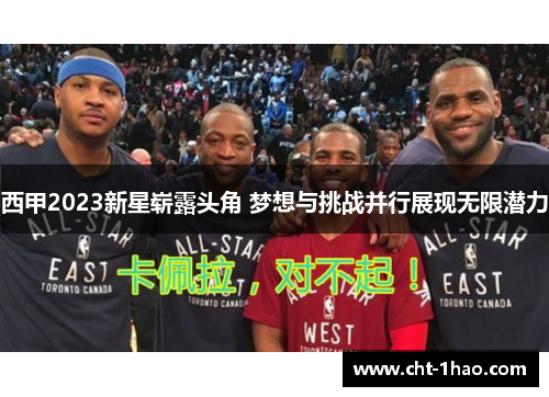 西甲2023新星崭露头角 梦想与挑战并行展现无限潜力