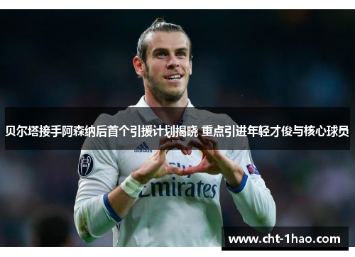 贝尔塔接手阿森纳后首个引援计划揭晓 重点引进年轻才俊与核心球员
