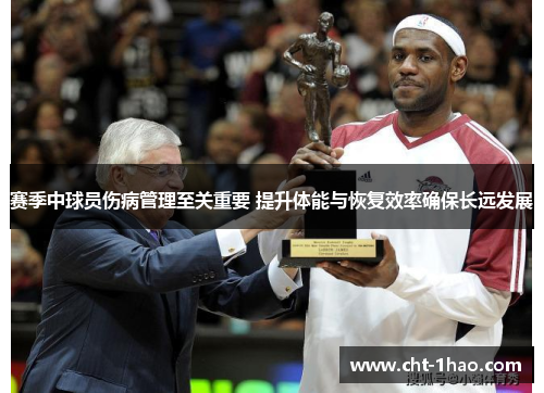 赛季中球员伤病管理至关重要 提升体能与恢复效率确保长远发展