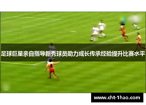 足球巨星亲自指导新秀球员助力成长传承经验提升比赛水平