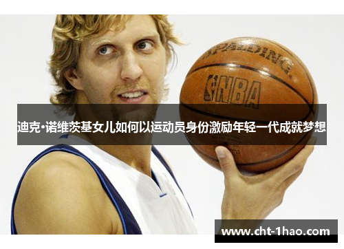迪克·诺维茨基女儿如何以运动员身份激励年轻一代成就梦想