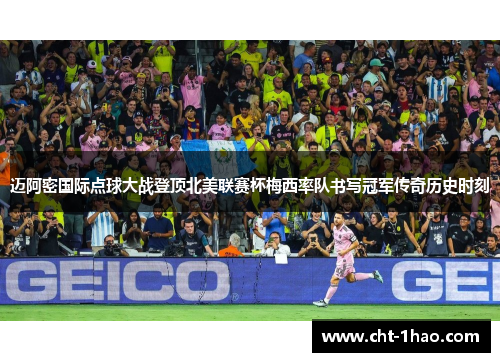 迈阿密国际点球大战登顶北美联赛杯梅西率队书写冠军传奇历史时刻